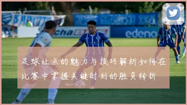 足球让点的魅力与技巧解析如何在比赛中掌握关键时刻的胜负转折