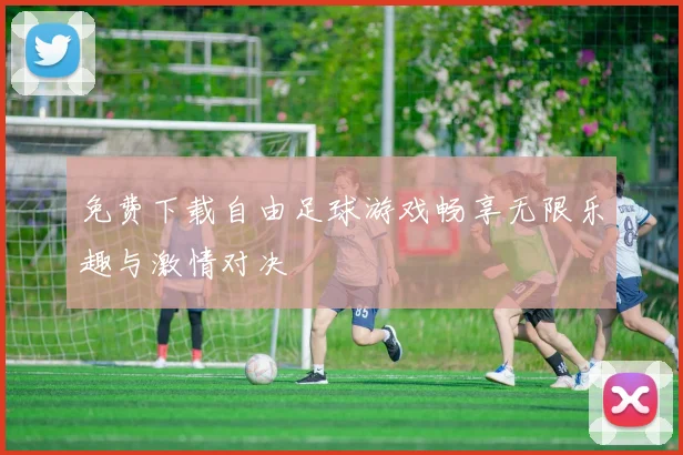 免费下载自由足球游戏畅享无限乐趣与激情对决