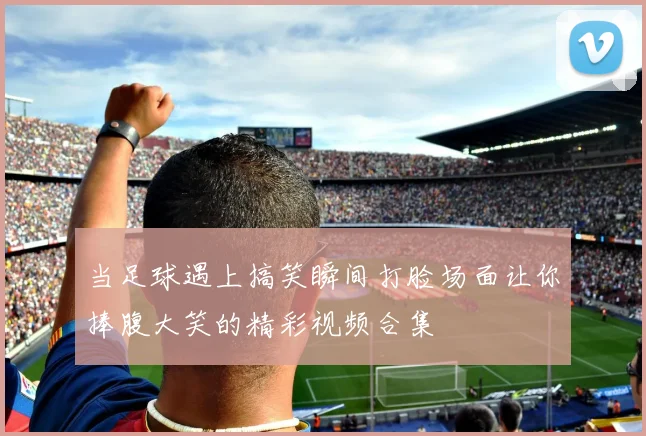 当足球遇上搞笑瞬间打脸场面让你捧腹大笑的精彩视频合集