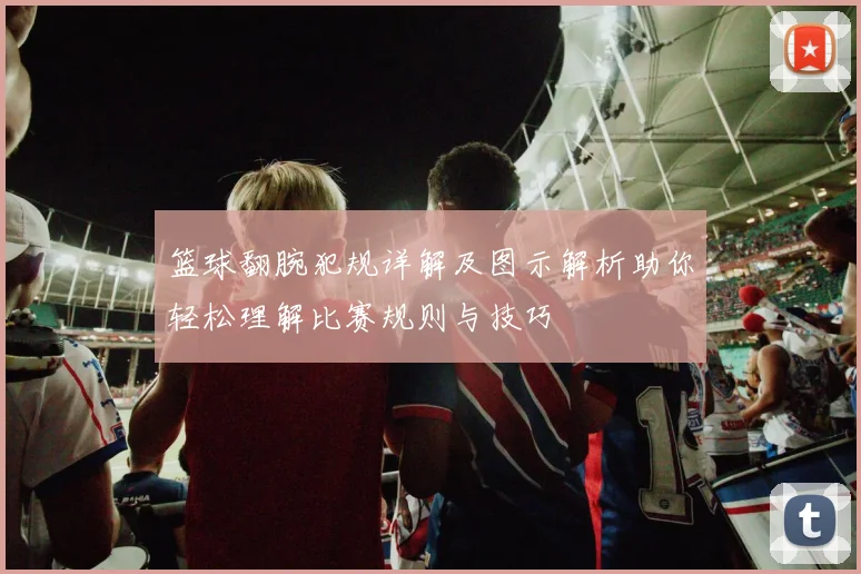 篮球翻腕犯规详解及图示解析助你轻松理解比赛规则与技巧