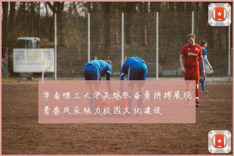 华南理工大学足球队奋勇拼搏展现青春风采助力校园文化建设