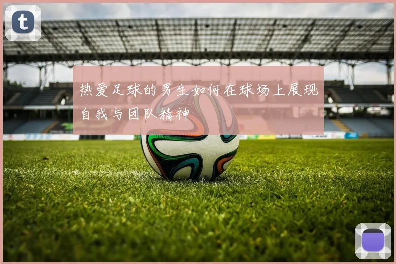 热爱足球的男生如何在球场上展现自我与团队精神